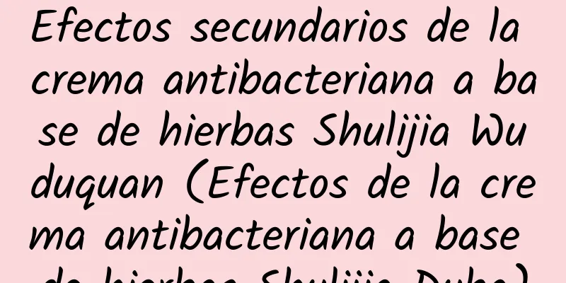 Efectos secundarios de la crema antibacteriana a base de hierbas Shulijia Wuduquan (Efectos de la crema antibacteriana a base de hierbas Shulijia Duba)