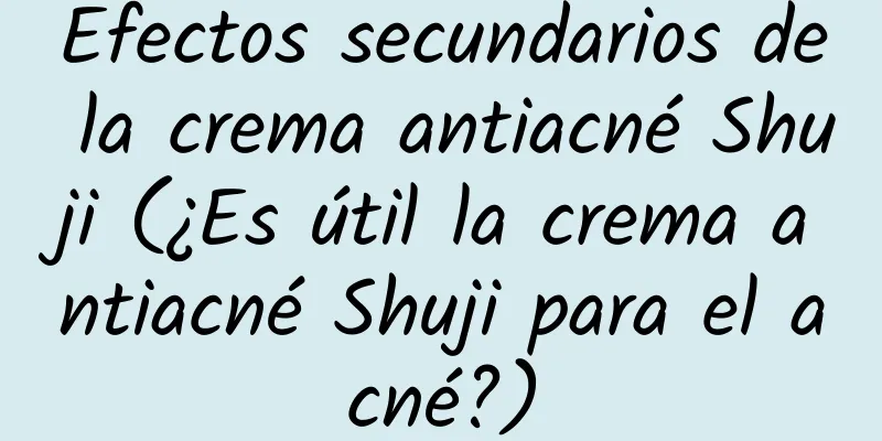 Efectos secundarios de la crema antiacné Shuji (¿Es útil la crema antiacné Shuji para el acné?)