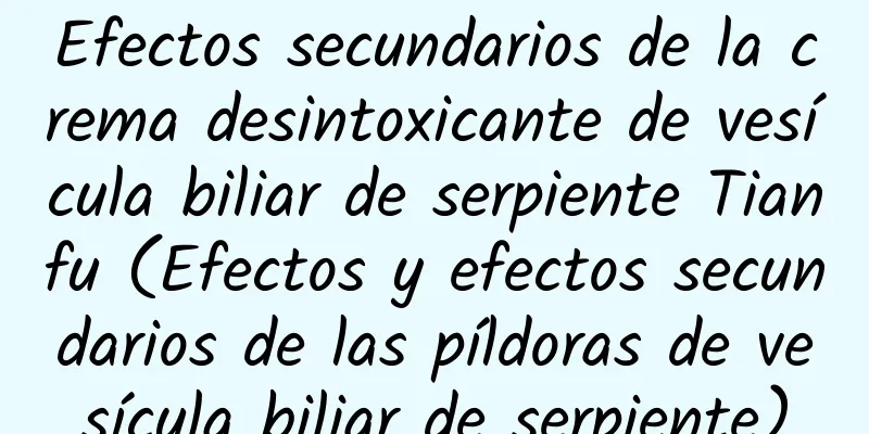 Efectos secundarios de la crema desintoxicante de vesícula biliar de serpiente Tianfu (Efectos y efectos secundarios de las píldoras de vesícula biliar de serpiente)