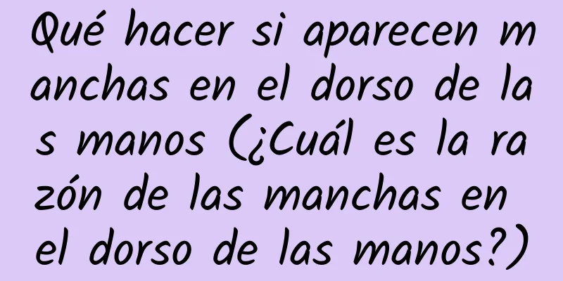 Qué hacer si aparecen manchas en el dorso de las manos (¿Cuál es la razón de las manchas en el dorso de las manos?)