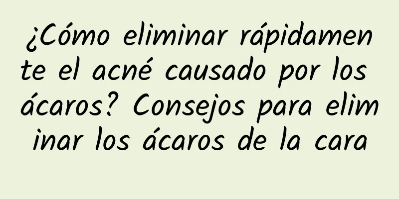 ¿Cómo eliminar rápidamente el acné causado por los ácaros? Consejos para eliminar los ácaros de la cara