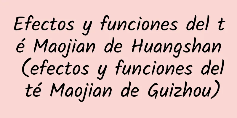 Efectos y funciones del té Maojian de Huangshan (efectos y funciones del té Maojian de Guizhou)