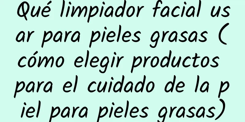 Qué limpiador facial usar para pieles grasas (cómo elegir productos para el cuidado de la piel para pieles grasas)