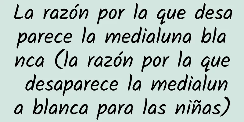 La razón por la que desaparece la medialuna blanca (la razón por la que desaparece la medialuna blanca para las niñas)