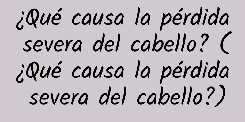 ¿Qué causa la pérdida severa del cabello? (¿Qué causa la pérdida severa del cabello?)