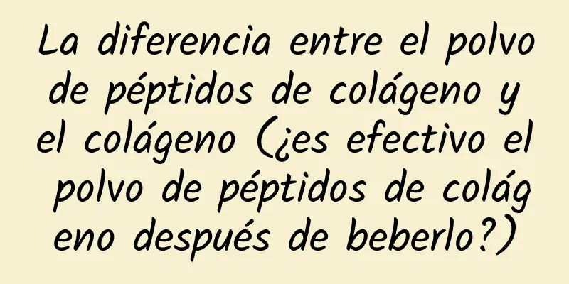 La diferencia entre el polvo de péptidos de colágeno y el colágeno (¿es efectivo el polvo de péptidos de colágeno después de beberlo?)