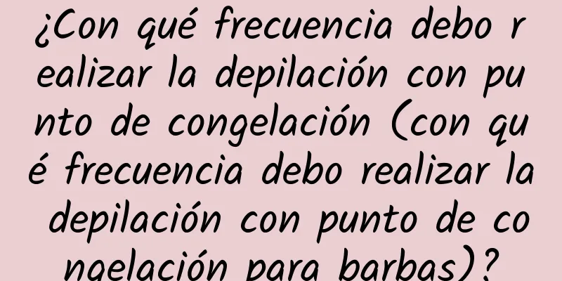 ¿Con qué frecuencia debo realizar la depilación con punto de congelación (con qué frecuencia debo realizar la depilación con punto de congelación para barbas)?