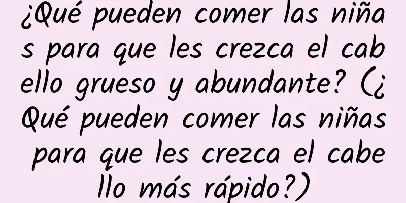 ¿Qué pueden comer las niñas para que les crezca el cabello grueso y abundante? (¿Qué pueden comer las niñas para que les crezca el cabello más rápido?)