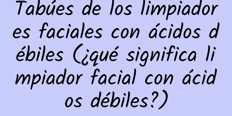 Tabúes de los limpiadores faciales con ácidos débiles (¿qué significa limpiador facial con ácidos débiles?)