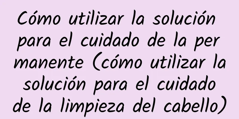 Cómo utilizar la solución para el cuidado de la permanente (cómo utilizar la solución para el cuidado de la limpieza del cabello)