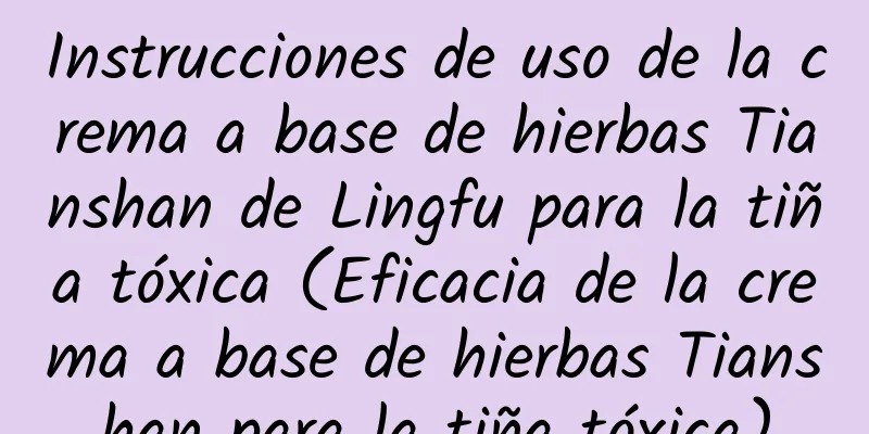 Instrucciones de uso de la crema a base de hierbas Tianshan de Lingfu para la tiña tóxica (Eficacia de la crema a base de hierbas Tianshan para la tiña tóxica)