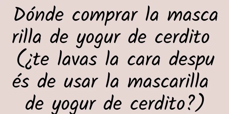 Dónde comprar la mascarilla de yogur de cerdito (¿te lavas la cara después de usar la mascarilla de yogur de cerdito?)