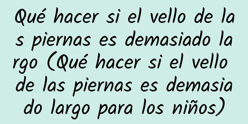 Qué hacer si el vello de las piernas es demasiado largo (Qué hacer si el vello de las piernas es demasiado largo para los niños)