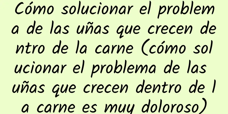 Cómo solucionar el problema de las uñas que crecen dentro de la carne (cómo solucionar el problema de las uñas que crecen dentro de la carne es muy doloroso)