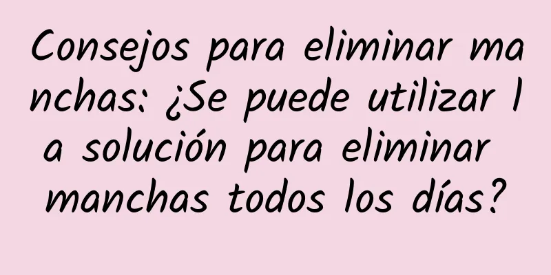 Consejos para eliminar manchas: ¿Se puede utilizar la solución para eliminar manchas todos los días?