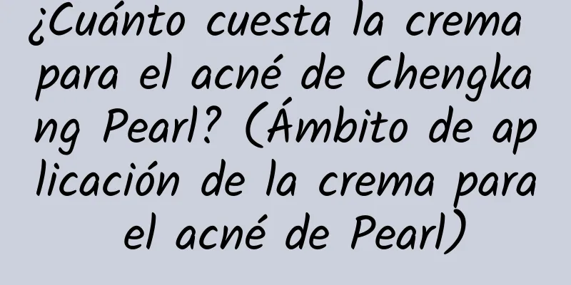 ¿Cuánto cuesta la crema para el acné de Chengkang Pearl? (Ámbito de aplicación de la crema para el acné de Pearl)