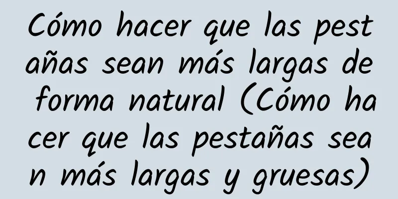 Cómo hacer que las pestañas sean más largas de forma natural (Cómo hacer que las pestañas sean más largas y gruesas)