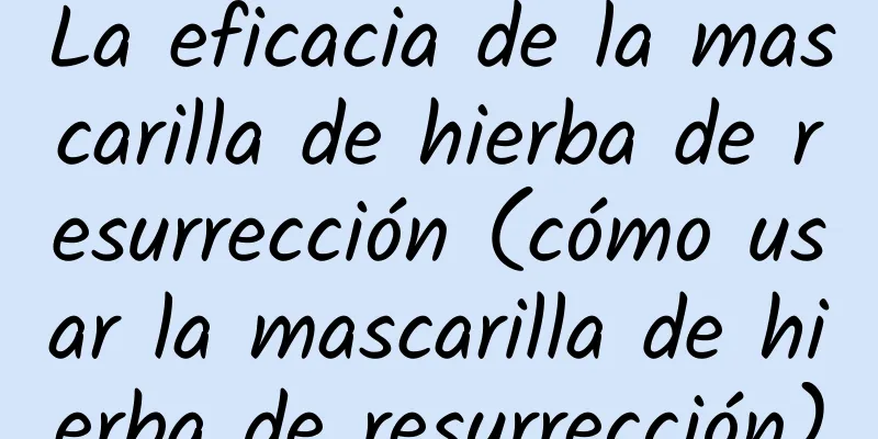 La eficacia de la mascarilla de hierba de resurrección (cómo usar la mascarilla de hierba de resurrección)