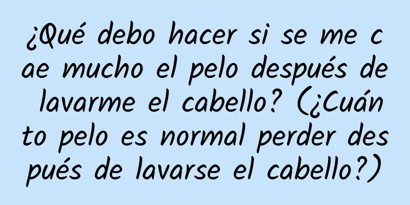 ¿Qué debo hacer si se me cae mucho el pelo después de lavarme el cabello? (¿Cuánto pelo es normal perder después de lavarse el cabello?)