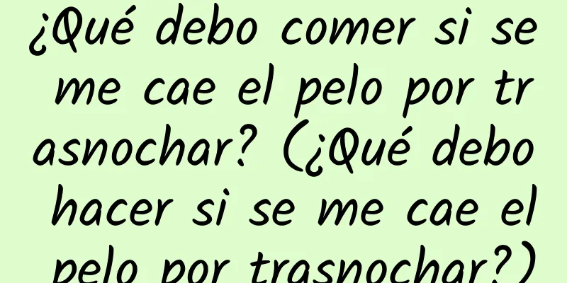 ¿Qué debo comer si se me cae el pelo por trasnochar? (¿Qué debo hacer si se me cae el pelo por trasnochar?)