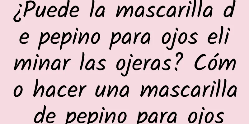 ¿Puede la mascarilla de pepino para ojos eliminar las ojeras? Cómo hacer una mascarilla de pepino para ojos