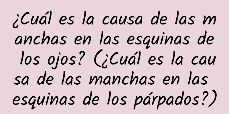 ¿Cuál es la causa de las manchas en las esquinas de los ojos? (¿Cuál es la causa de las manchas en las esquinas de los párpados?)