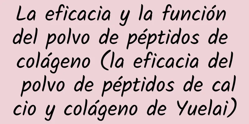 La eficacia y la función del polvo de péptidos de colágeno (la eficacia del polvo de péptidos de calcio y colágeno de Yuelai)