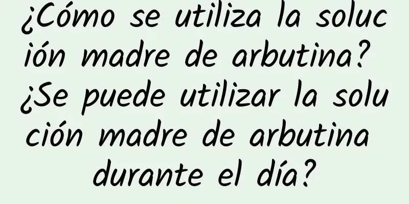 ¿Cómo se utiliza la solución madre de arbutina? ¿Se puede utilizar la solución madre de arbutina durante el día?