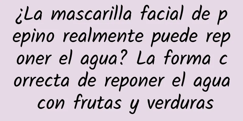 ¿La mascarilla facial de pepino realmente puede reponer el agua? La forma correcta de reponer el agua con frutas y verduras