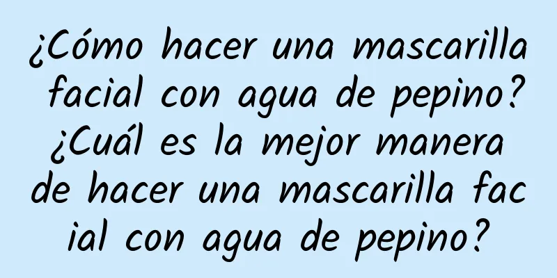 ¿Cómo hacer una mascarilla facial con agua de pepino? ¿Cuál es la mejor manera de hacer una mascarilla facial con agua de pepino?