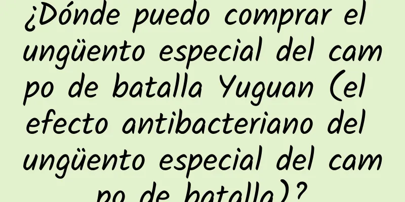 ¿Dónde puedo comprar el ungüento especial del campo de batalla Yuguan (el efecto antibacteriano del ungüento especial del campo de batalla)?