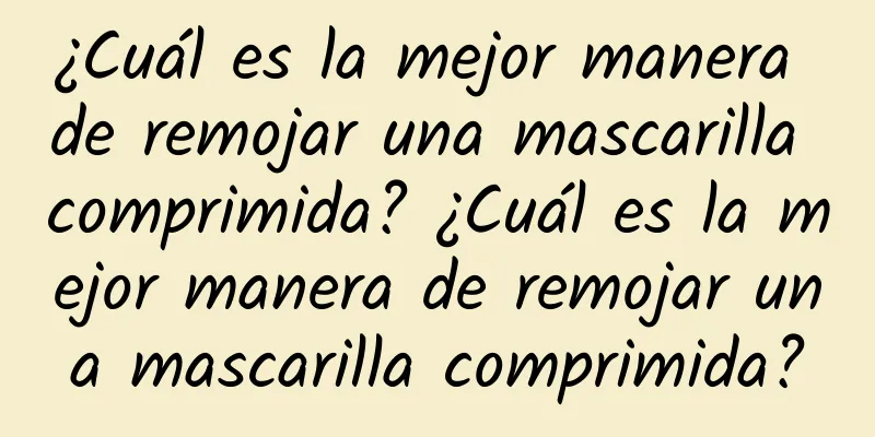 ¿Cuál es la mejor manera de remojar una mascarilla comprimida? ¿Cuál es la mejor manera de remojar una mascarilla comprimida?