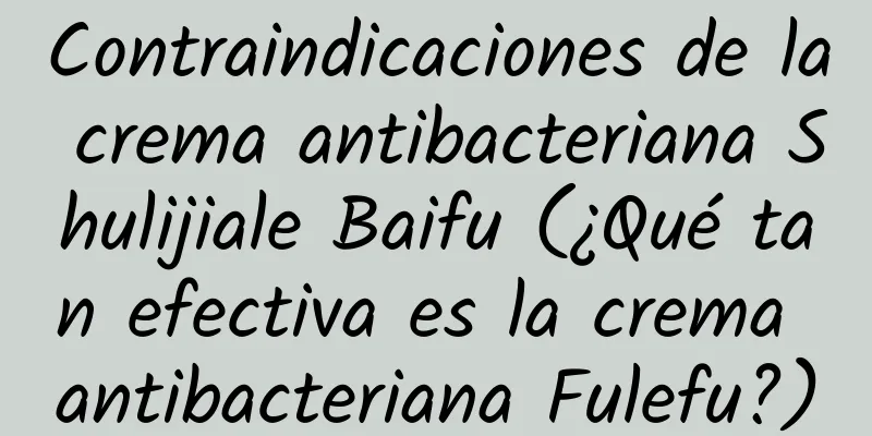 Contraindicaciones de la crema antibacteriana Shulijiale Baifu (¿Qué tan efectiva es la crema antibacteriana Fulefu?)