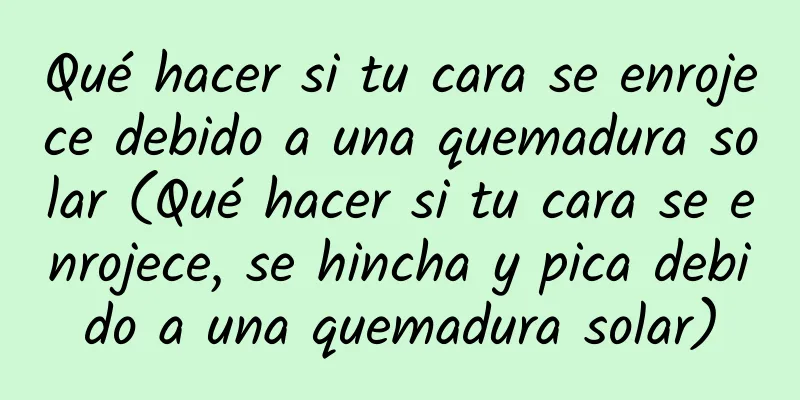 Qué hacer si tu cara se enrojece debido a una quemadura solar (Qué hacer si tu cara se enrojece, se hincha y pica debido a una quemadura solar)