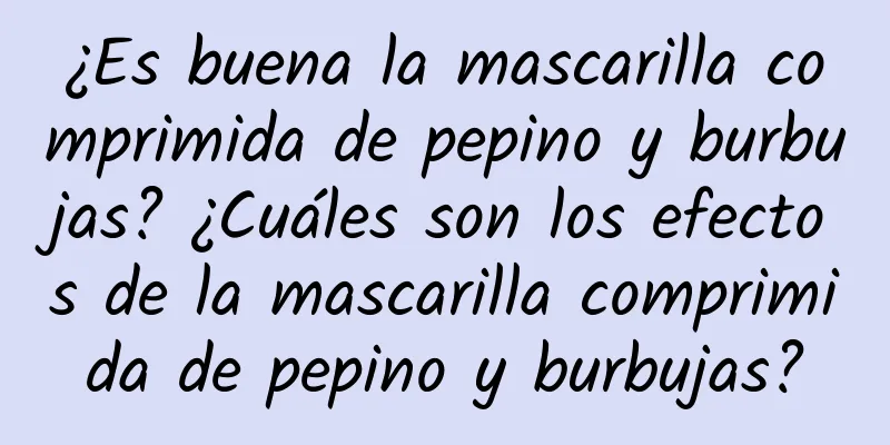 ¿Es buena la mascarilla comprimida de pepino y burbujas? ¿Cuáles son los efectos de la mascarilla comprimida de pepino y burbujas?