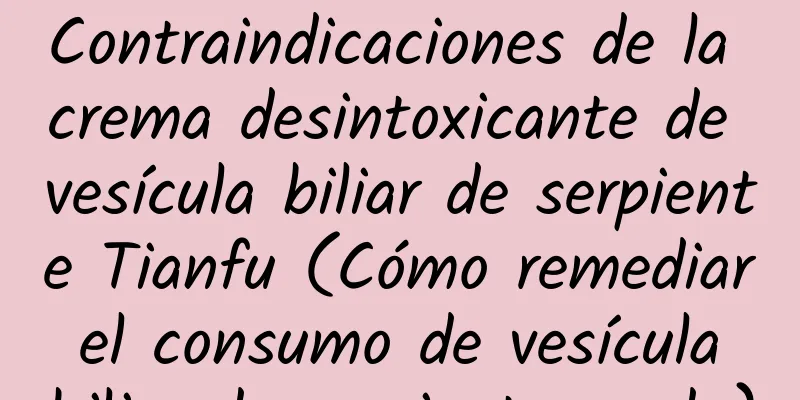 Contraindicaciones de la crema desintoxicante de vesícula biliar de serpiente Tianfu (Cómo remediar el consumo de vesícula biliar de serpiente cruda)