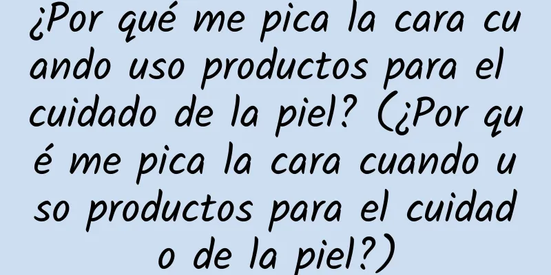 ¿Por qué me pica la cara cuando uso productos para el cuidado de la piel? (¿Por qué me pica la cara cuando uso productos para el cuidado de la piel?)