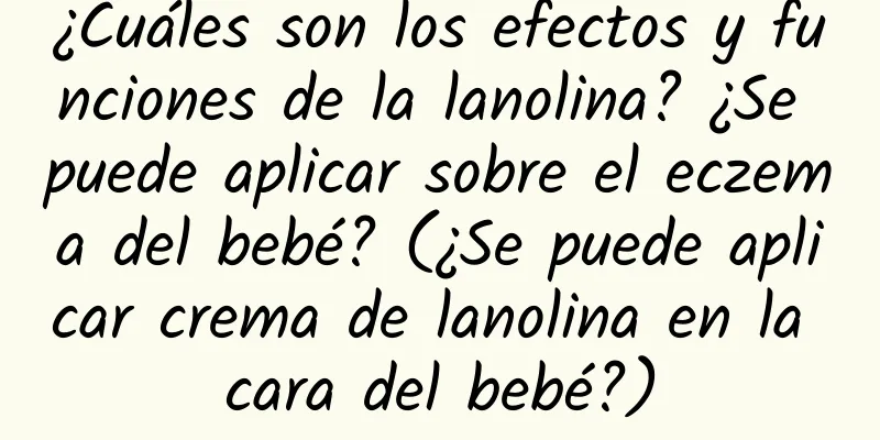 ¿Cuáles son los efectos y funciones de la lanolina? ¿Se puede aplicar sobre el eczema del bebé? (¿Se puede aplicar crema de lanolina en la cara del bebé?)