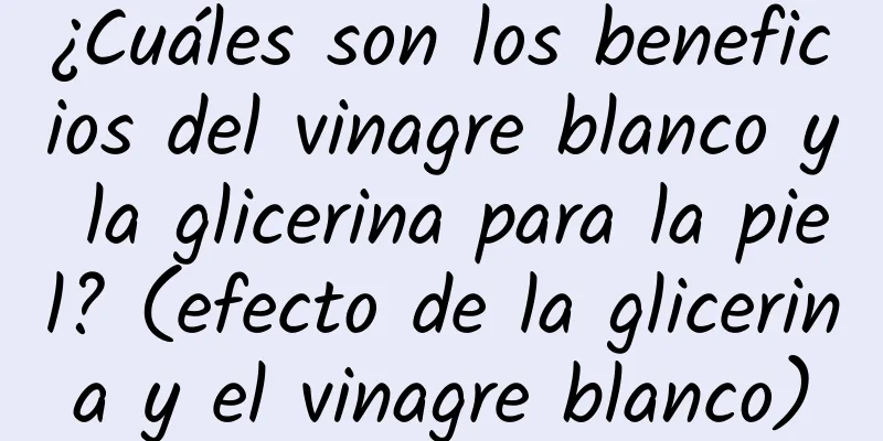 ¿Cuáles son los beneficios del vinagre blanco y la glicerina para la piel? (efecto de la glicerina y el vinagre blanco)