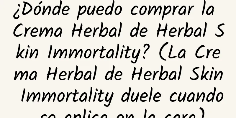 ¿Dónde puedo comprar la Crema Herbal de Herbal Skin Immortality? (La Crema Herbal de Herbal Skin Immortality duele cuando se aplica en la cara)