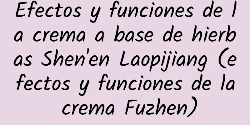 Efectos y funciones de la crema a base de hierbas Shen'en Laopijiang (efectos y funciones de la crema Fuzhen)