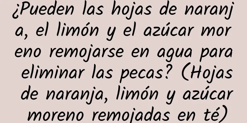 ¿Pueden las hojas de naranja, el limón y el azúcar moreno remojarse en agua para eliminar las pecas? (Hojas de naranja, limón y azúcar moreno remojadas en té)
