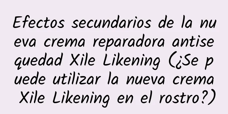 Efectos secundarios de la nueva crema reparadora antisequedad Xile Likening (¿Se puede utilizar la nueva crema Xile Likening en el rostro?)