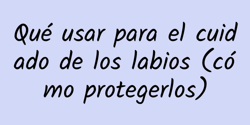 Qué usar para el cuidado de los labios (cómo protegerlos)