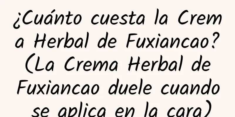 ¿Cuánto cuesta la Crema Herbal de Fuxiancao? (La Crema Herbal de Fuxiancao duele cuando se aplica en la cara)