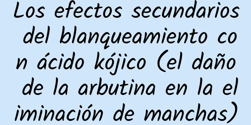 Los efectos secundarios del blanqueamiento con ácido kójico (el daño de la arbutina en la eliminación de manchas)