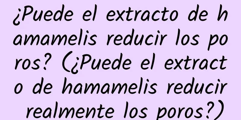 ¿Puede el extracto de hamamelis reducir los poros? (¿Puede el extracto de hamamelis reducir realmente los poros?)