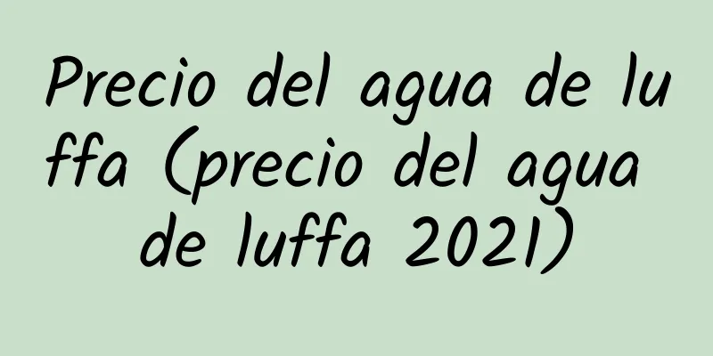 Precio del agua de luffa (precio del agua de luffa 2021)