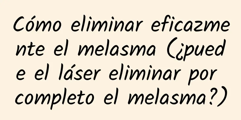 Cómo eliminar eficazmente el melasma (¿puede el láser eliminar por completo el melasma?)