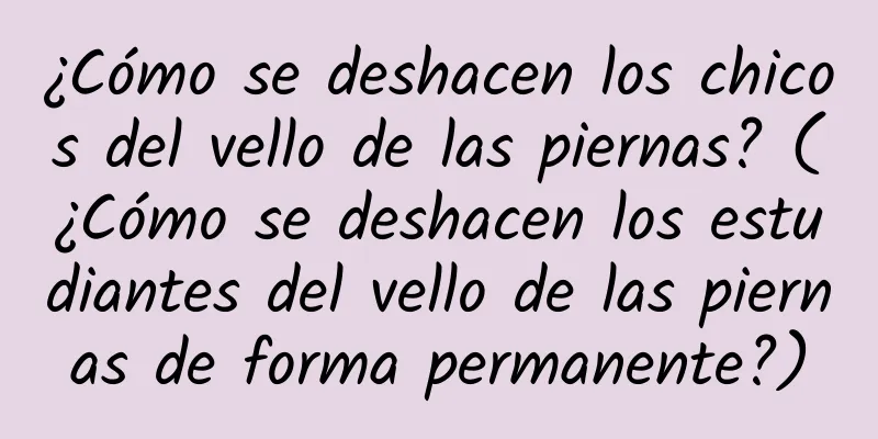 ¿Cómo se deshacen los chicos del vello de las piernas? (¿Cómo se deshacen los estudiantes del vello de las piernas de forma permanente?)